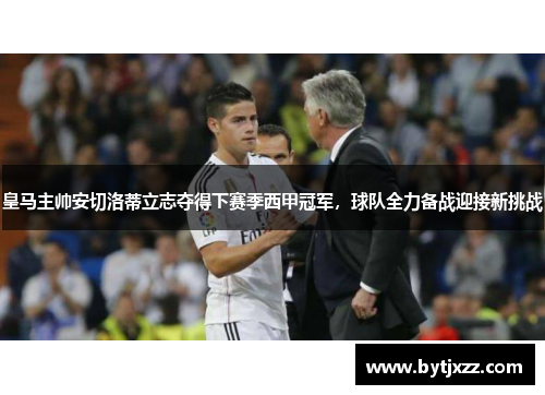 皇马主帅安切洛蒂立志夺得下赛季西甲冠军，球队全力备战迎接新挑战