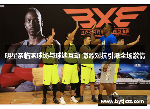 明星亲临篮球场与球迷互动 激烈对抗引爆全场激情