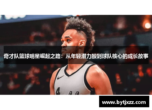 奇才队篮球明星崛起之路：从年轻潜力股到球队核心的成长故事