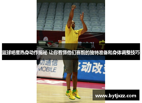 篮球明星热身动作揭秘 让你看懂他们赛前的独特准备和身体调整技巧