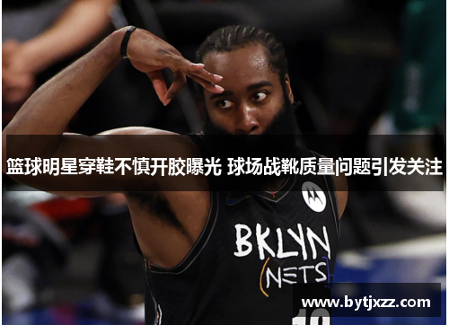 篮球明星穿鞋不慎开胶曝光 球场战靴质量问题引发关注