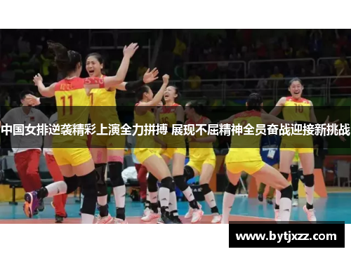 中国女排逆袭精彩上演全力拼搏 展现不屈精神全员奋战迎接新挑战