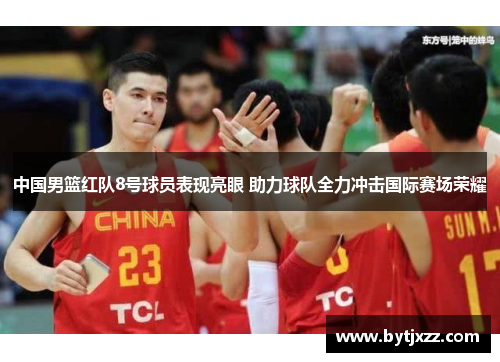 中国男篮红队8号球员表现亮眼 助力球队全力冲击国际赛场荣耀