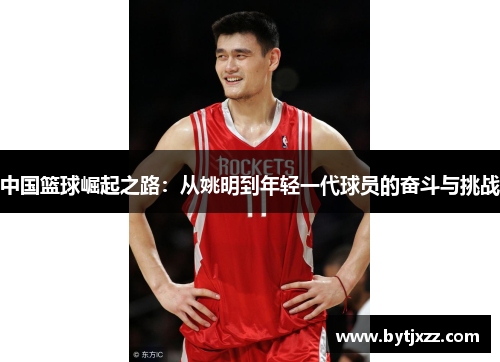 中国篮球崛起之路：从姚明到年轻一代球员的奋斗与挑战