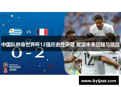 中国队跻身世界杯12强历史性突破 展望未来征程与挑战