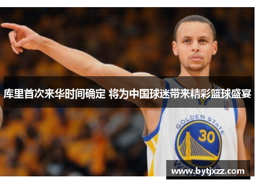 库里首次来华时间确定 将为中国球迷带来精彩篮球盛宴